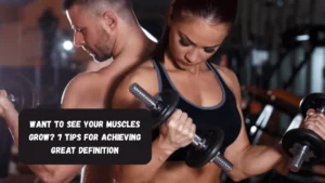 Want To See Your Muscles Grow? 7 Tips For Achieving Great Definition